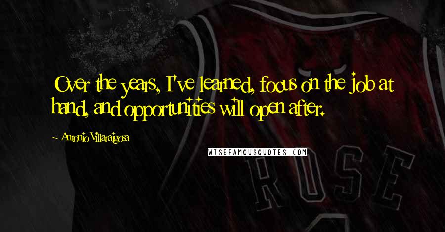 Antonio Villaraigosa Quotes: Over the years, I've learned, focus on the job at hand, and opportunities will open after.
