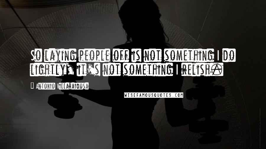 Antonio Villaraigosa Quotes: So laying people off is not something I do lightly, it's not something I relish.
