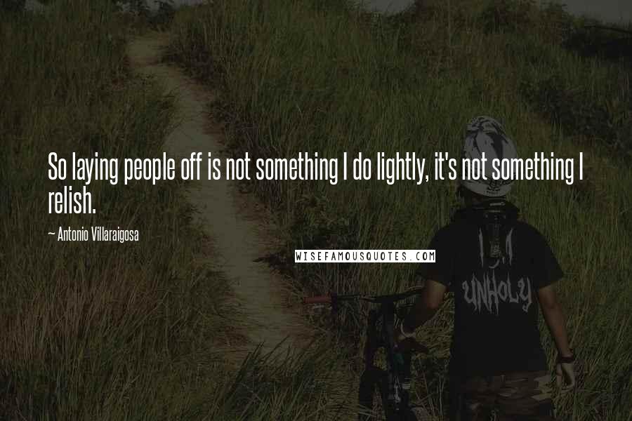 Antonio Villaraigosa Quotes: So laying people off is not something I do lightly, it's not something I relish.