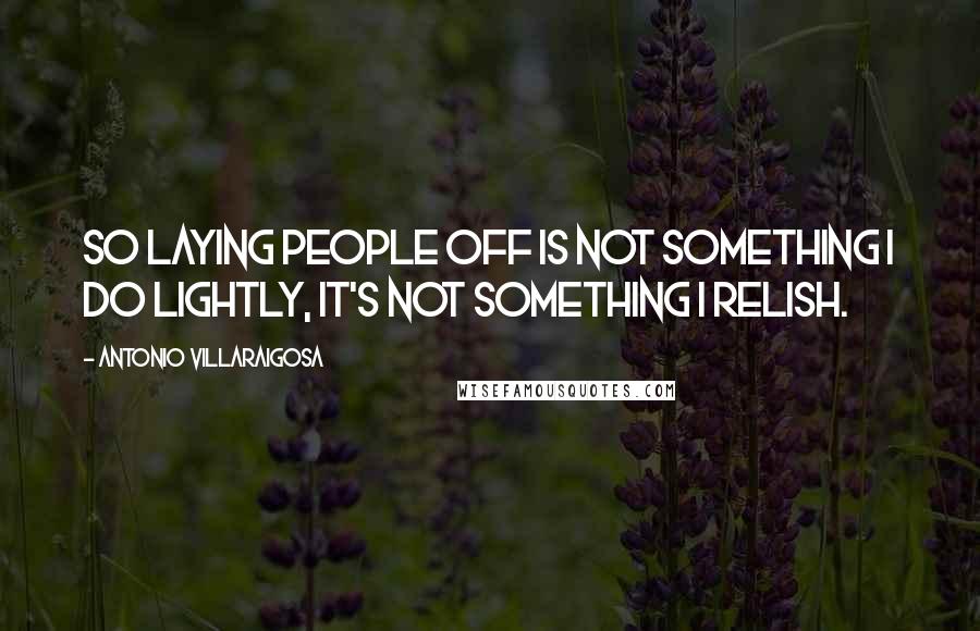 Antonio Villaraigosa Quotes: So laying people off is not something I do lightly, it's not something I relish.