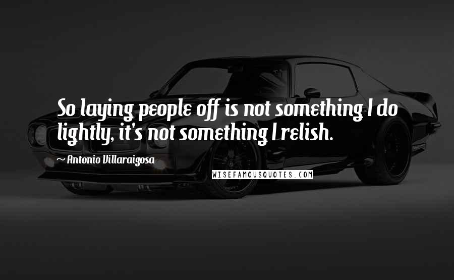 Antonio Villaraigosa Quotes: So laying people off is not something I do lightly, it's not something I relish.