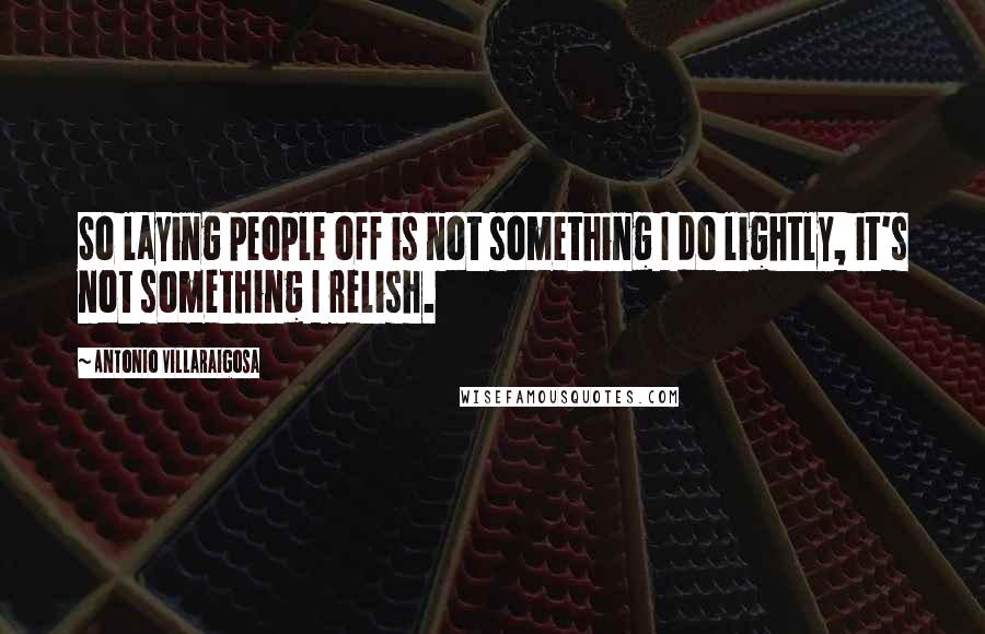 Antonio Villaraigosa Quotes: So laying people off is not something I do lightly, it's not something I relish.