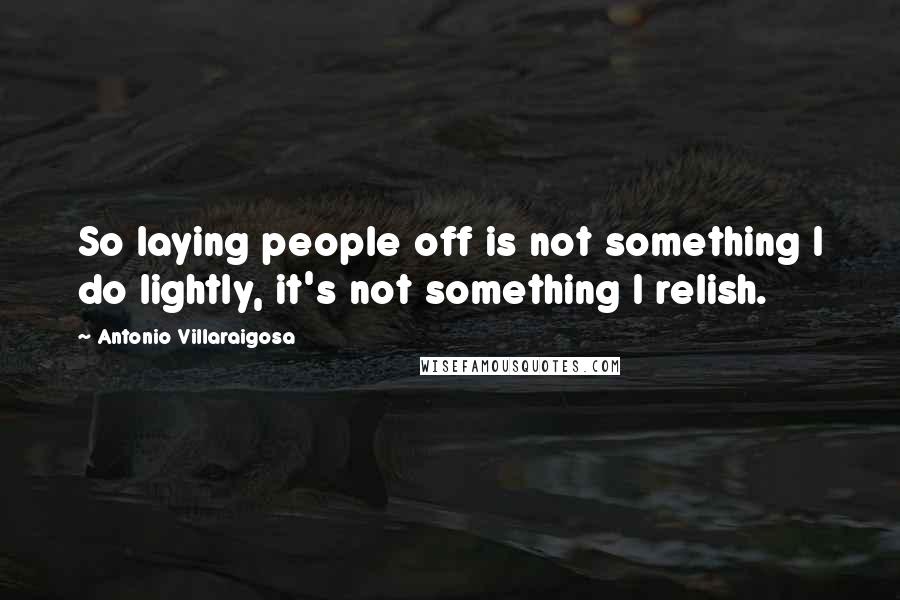 Antonio Villaraigosa Quotes: So laying people off is not something I do lightly, it's not something I relish.
