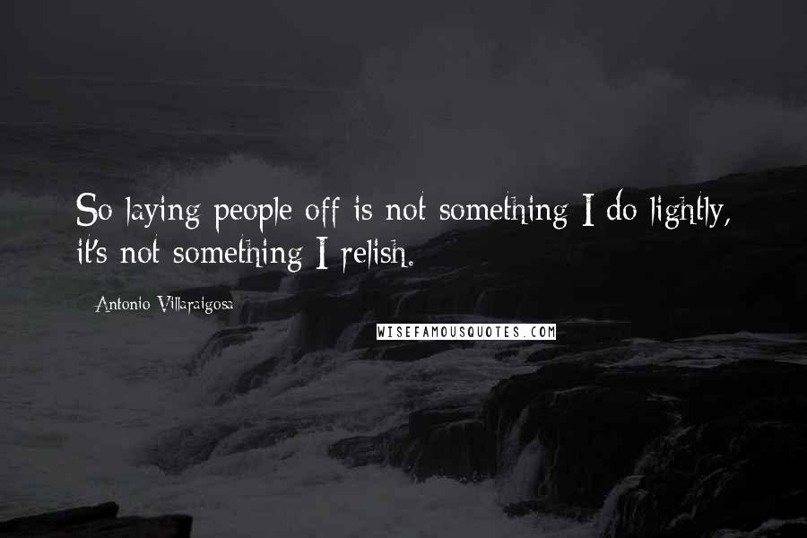 Antonio Villaraigosa Quotes: So laying people off is not something I do lightly, it's not something I relish.