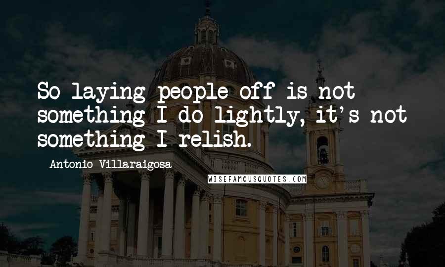 Antonio Villaraigosa Quotes: So laying people off is not something I do lightly, it's not something I relish.