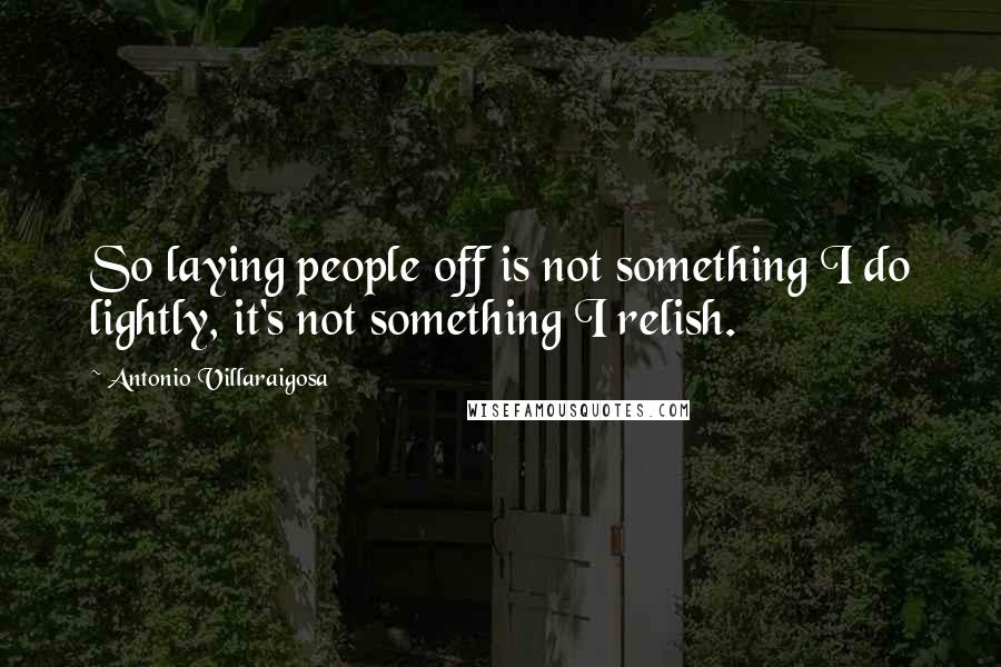 Antonio Villaraigosa Quotes: So laying people off is not something I do lightly, it's not something I relish.