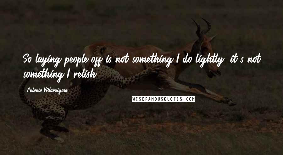 Antonio Villaraigosa Quotes: So laying people off is not something I do lightly, it's not something I relish.