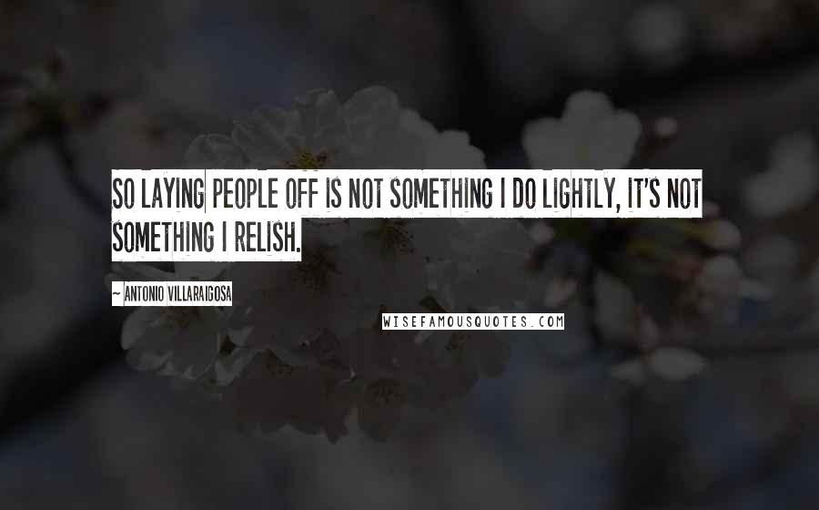 Antonio Villaraigosa Quotes: So laying people off is not something I do lightly, it's not something I relish.