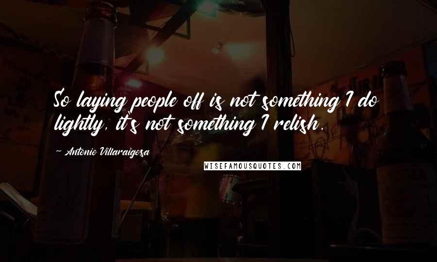 Antonio Villaraigosa Quotes: So laying people off is not something I do lightly, it's not something I relish.