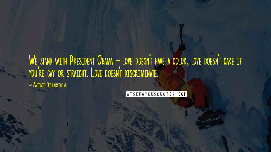 Antonio Villaraigosa Quotes: We stand with President Obama - love doesn't have a color, love doesn't care if you're gay or straight. Love doesn't discriminate.