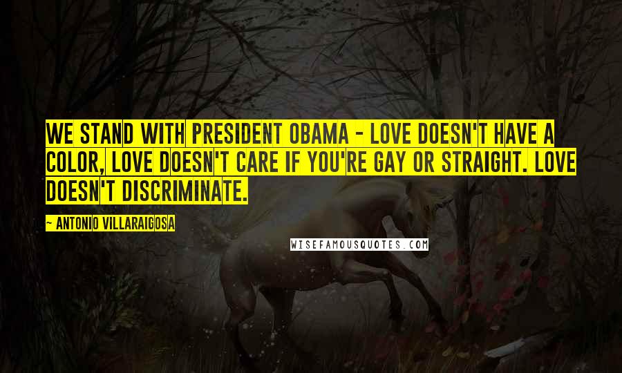 Antonio Villaraigosa Quotes: We stand with President Obama - love doesn't have a color, love doesn't care if you're gay or straight. Love doesn't discriminate.