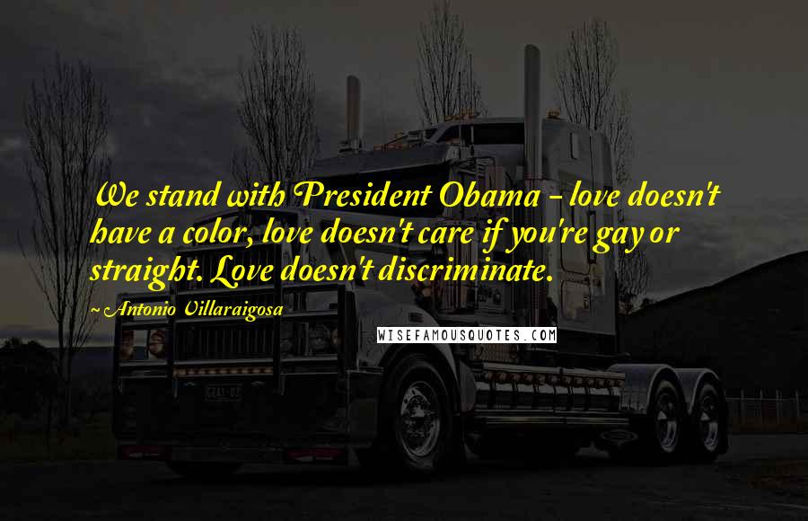 Antonio Villaraigosa Quotes: We stand with President Obama - love doesn't have a color, love doesn't care if you're gay or straight. Love doesn't discriminate.