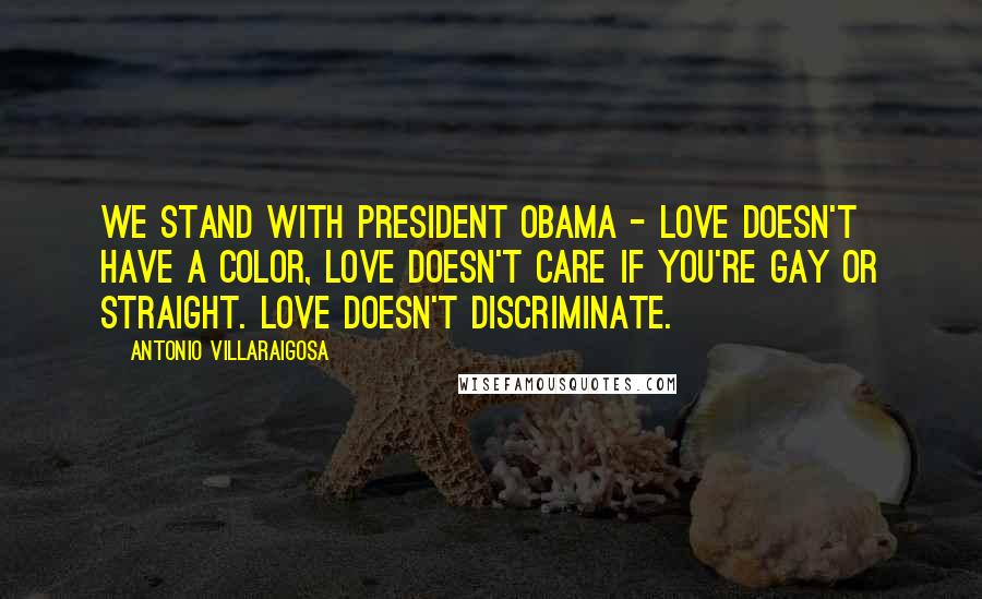Antonio Villaraigosa Quotes: We stand with President Obama - love doesn't have a color, love doesn't care if you're gay or straight. Love doesn't discriminate.