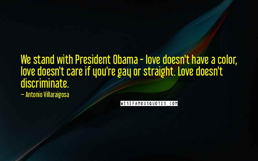 Antonio Villaraigosa Quotes: We stand with President Obama - love doesn't have a color, love doesn't care if you're gay or straight. Love doesn't discriminate.