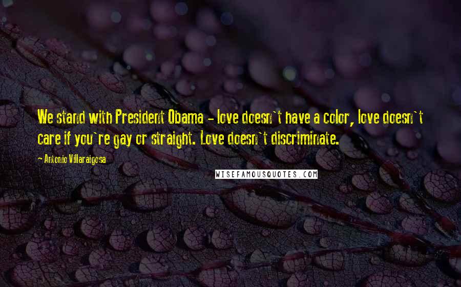 Antonio Villaraigosa Quotes: We stand with President Obama - love doesn't have a color, love doesn't care if you're gay or straight. Love doesn't discriminate.