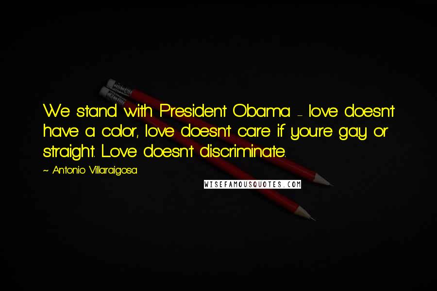 Antonio Villaraigosa Quotes: We stand with President Obama - love doesn't have a color, love doesn't care if you're gay or straight. Love doesn't discriminate.