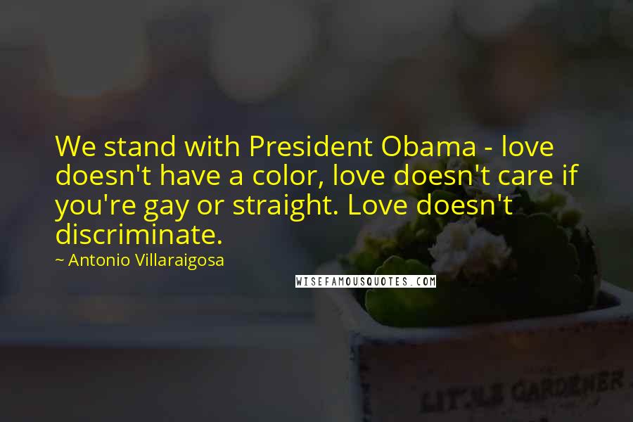 Antonio Villaraigosa Quotes: We stand with President Obama - love doesn't have a color, love doesn't care if you're gay or straight. Love doesn't discriminate.