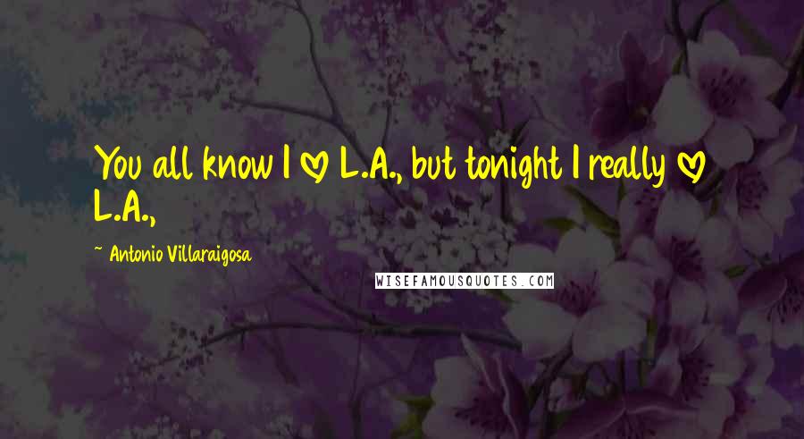 Antonio Villaraigosa Quotes: You all know I love L.A., but tonight I really love L.A.,