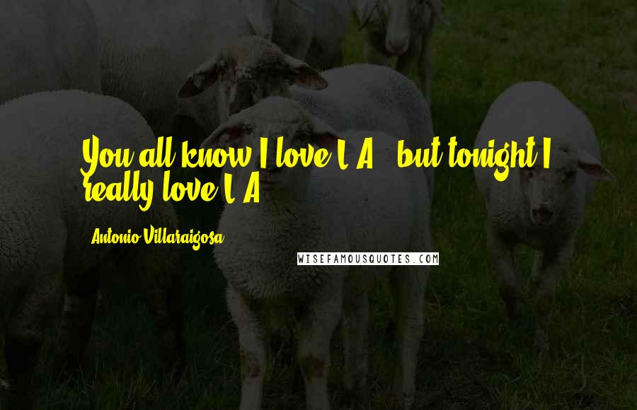 Antonio Villaraigosa Quotes: You all know I love L.A., but tonight I really love L.A.,