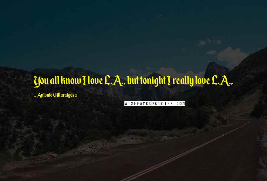 Antonio Villaraigosa Quotes: You all know I love L.A., but tonight I really love L.A.,