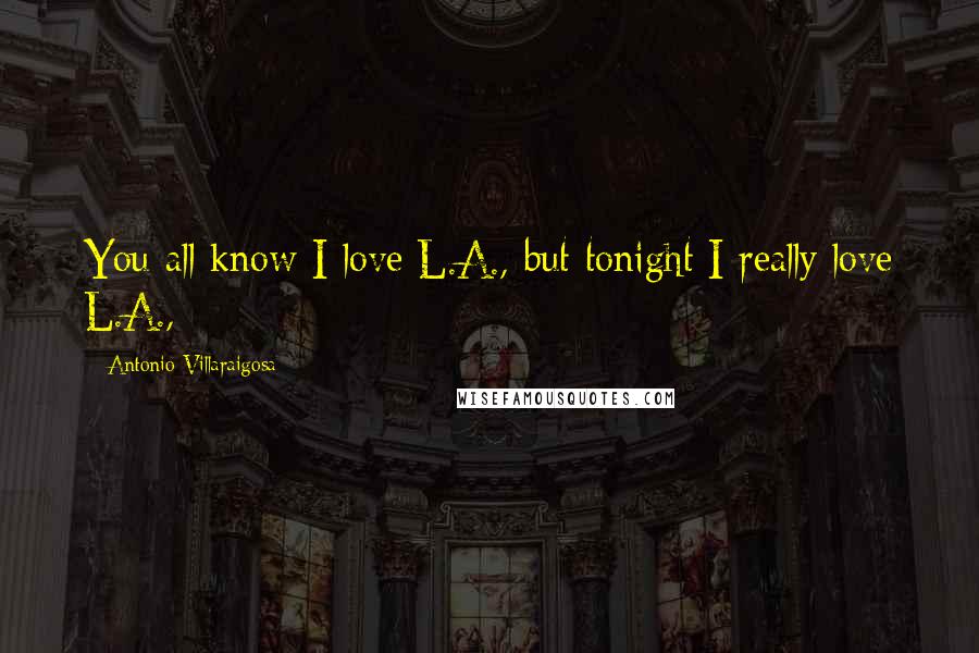 Antonio Villaraigosa Quotes: You all know I love L.A., but tonight I really love L.A.,
