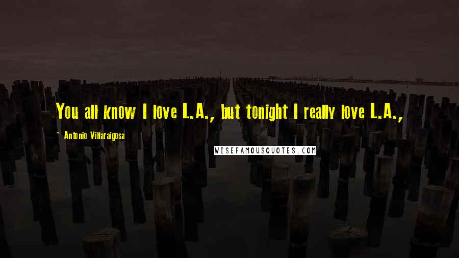 Antonio Villaraigosa Quotes: You all know I love L.A., but tonight I really love L.A.,