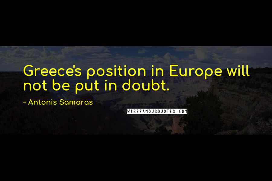Antonis Samaras Quotes: Greece's position in Europe will not be put in doubt.