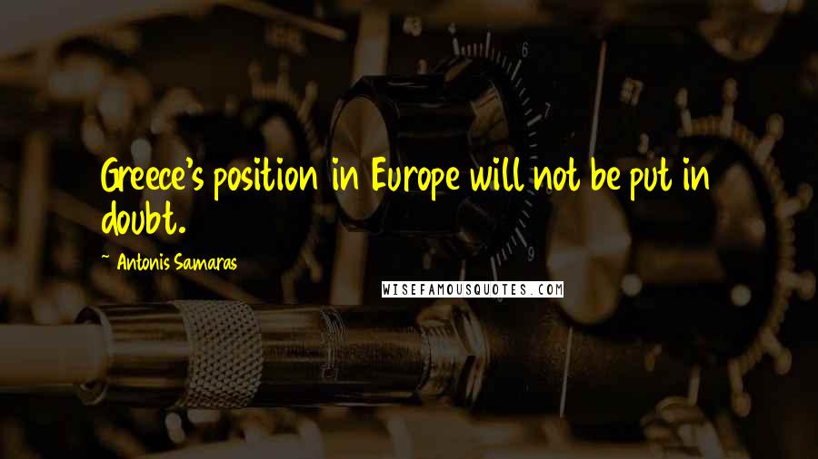 Antonis Samaras Quotes: Greece's position in Europe will not be put in doubt.