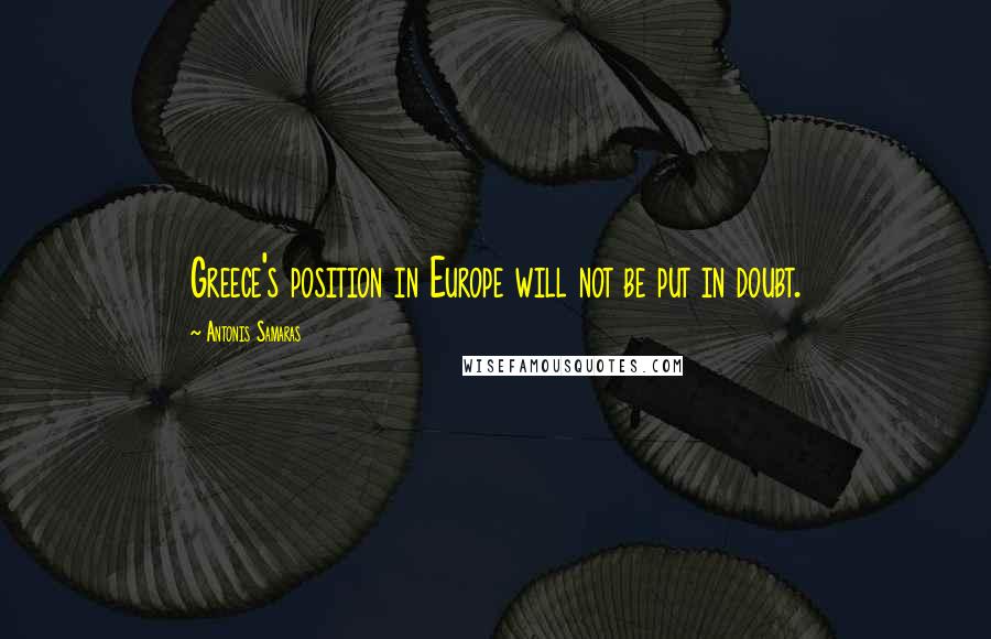 Antonis Samaras Quotes: Greece's position in Europe will not be put in doubt.