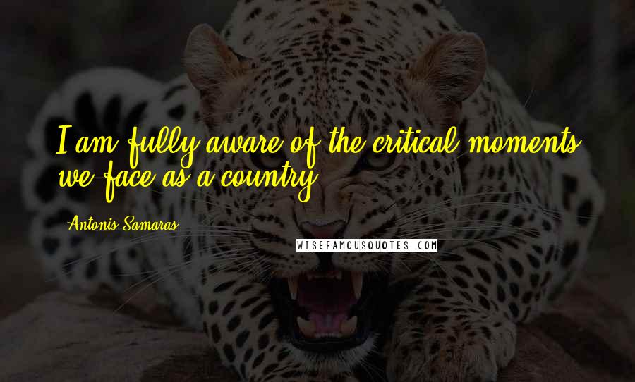 Antonis Samaras Quotes: I am fully aware of the critical moments we face as a country.