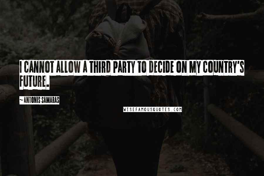 Antonis Samaras Quotes: I cannot allow a third party to decide on my country's future.