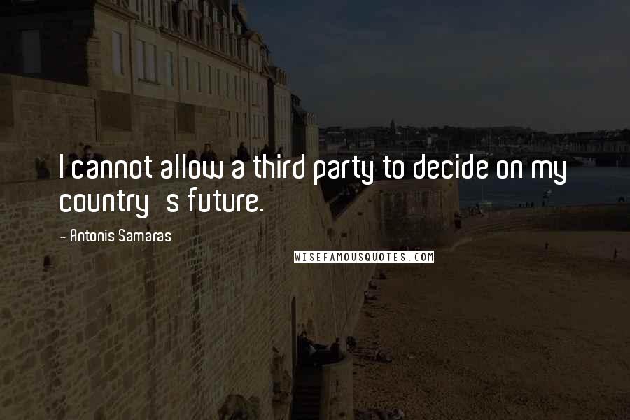 Antonis Samaras Quotes: I cannot allow a third party to decide on my country's future.