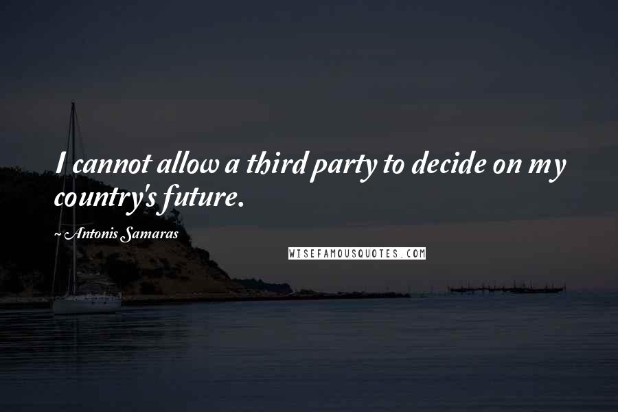 Antonis Samaras Quotes: I cannot allow a third party to decide on my country's future.