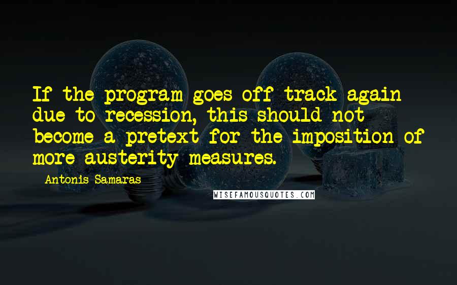 Antonis Samaras Quotes: If the program goes off track again due to recession, this should not become a pretext for the imposition of more austerity measures.