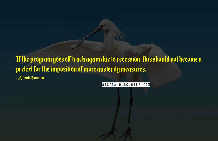 Antonis Samaras Quotes: If the program goes off track again due to recession, this should not become a pretext for the imposition of more austerity measures.