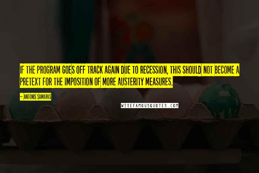 Antonis Samaras Quotes: If the program goes off track again due to recession, this should not become a pretext for the imposition of more austerity measures.