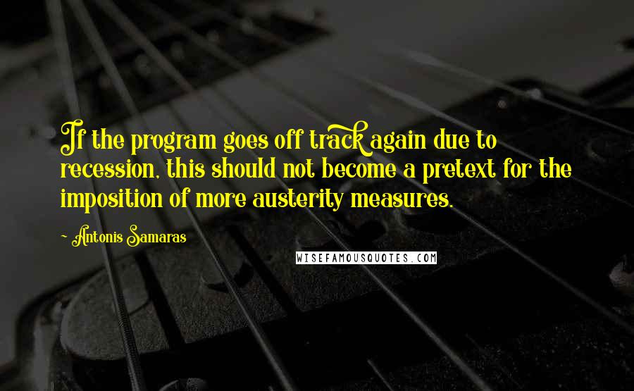 Antonis Samaras Quotes: If the program goes off track again due to recession, this should not become a pretext for the imposition of more austerity measures.