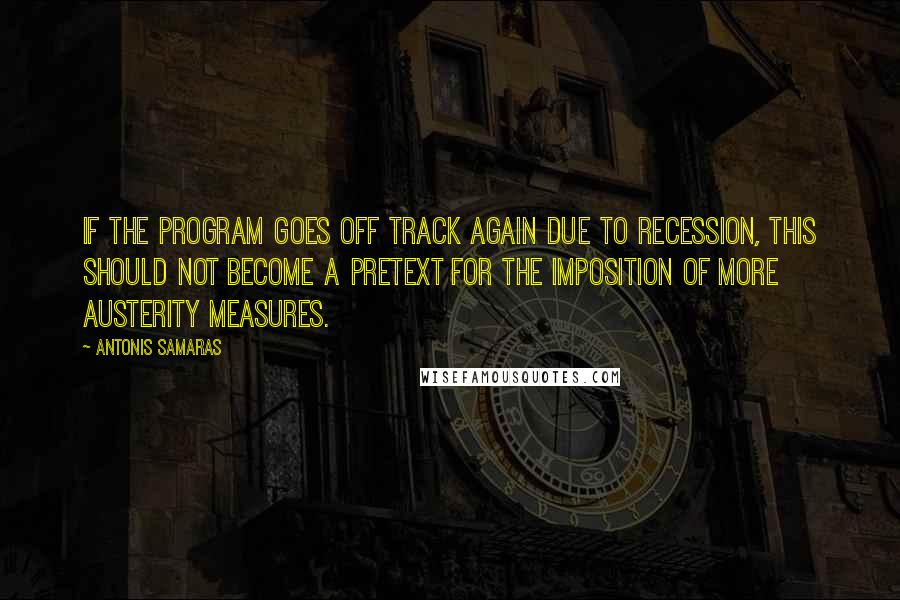 Antonis Samaras Quotes: If the program goes off track again due to recession, this should not become a pretext for the imposition of more austerity measures.