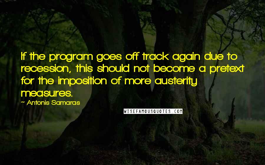 Antonis Samaras Quotes: If the program goes off track again due to recession, this should not become a pretext for the imposition of more austerity measures.