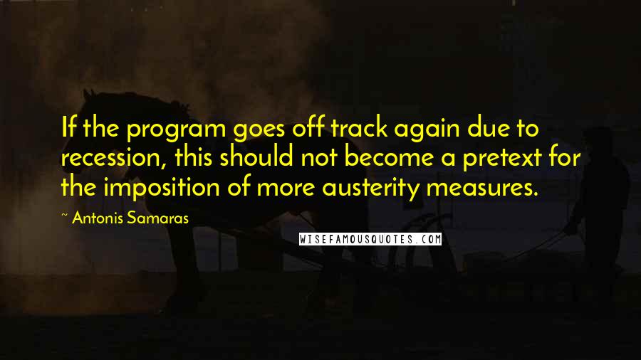 Antonis Samaras Quotes: If the program goes off track again due to recession, this should not become a pretext for the imposition of more austerity measures.