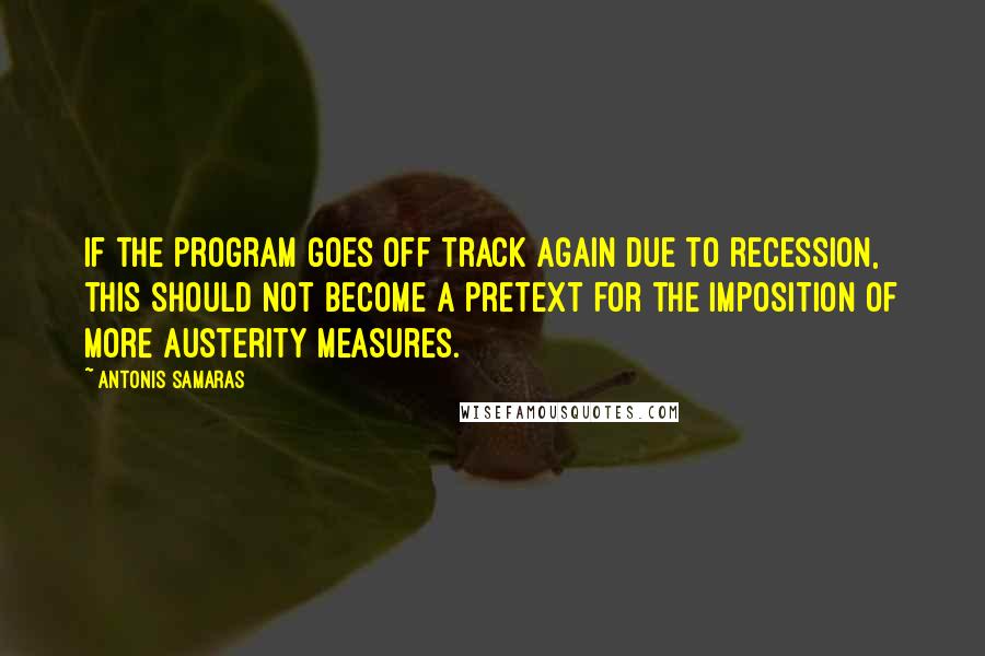 Antonis Samaras Quotes: If the program goes off track again due to recession, this should not become a pretext for the imposition of more austerity measures.