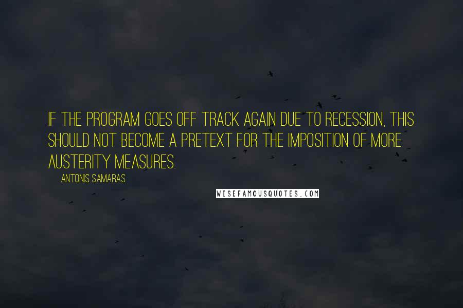 Antonis Samaras Quotes: If the program goes off track again due to recession, this should not become a pretext for the imposition of more austerity measures.