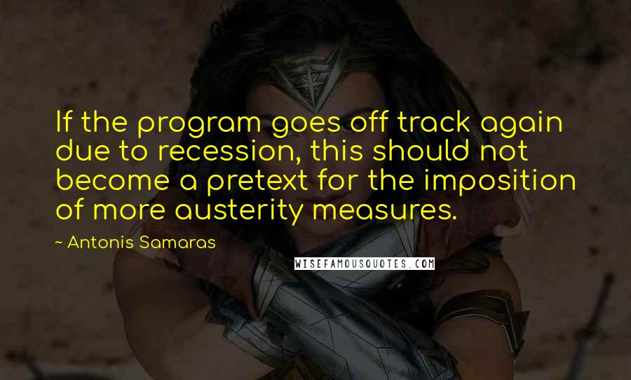 Antonis Samaras Quotes: If the program goes off track again due to recession, this should not become a pretext for the imposition of more austerity measures.