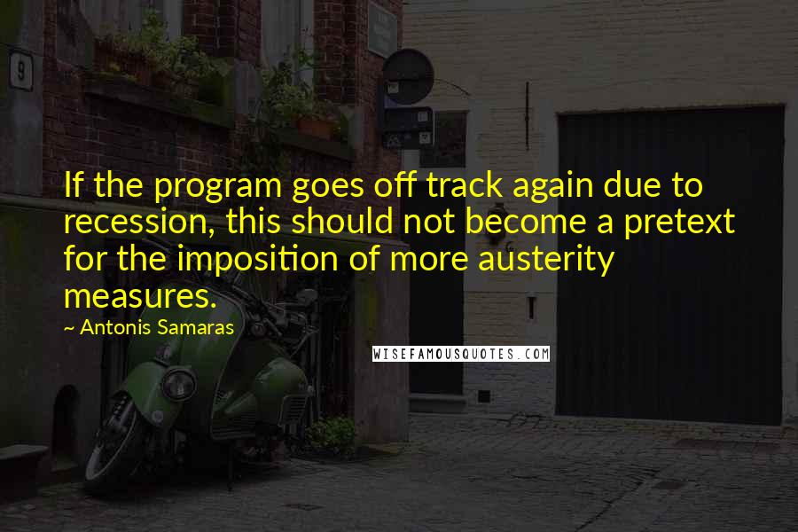 Antonis Samaras Quotes: If the program goes off track again due to recession, this should not become a pretext for the imposition of more austerity measures.