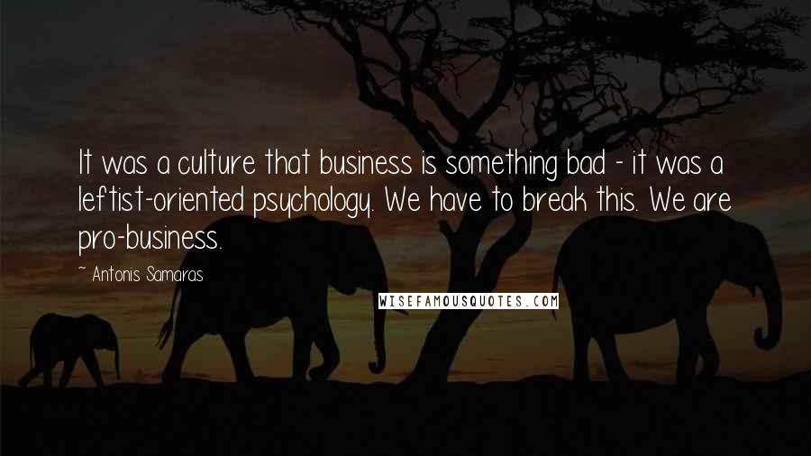 Antonis Samaras Quotes: It was a culture that business is something bad - it was a leftist-oriented psychology. We have to break this. We are pro-business.