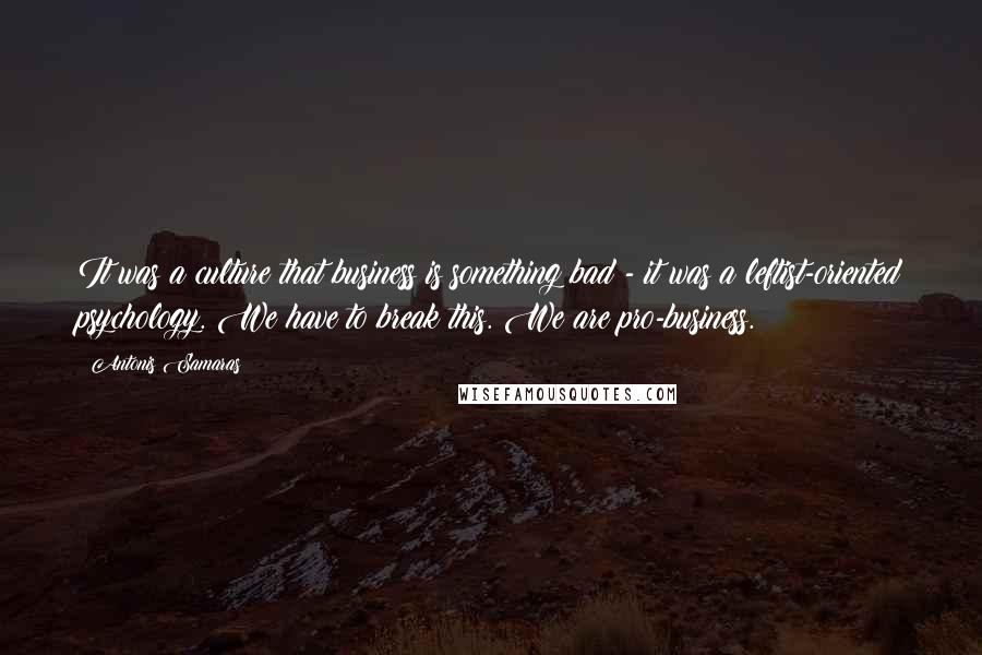 Antonis Samaras Quotes: It was a culture that business is something bad - it was a leftist-oriented psychology. We have to break this. We are pro-business.