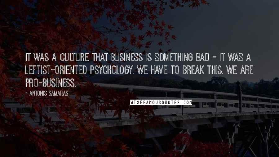 Antonis Samaras Quotes: It was a culture that business is something bad - it was a leftist-oriented psychology. We have to break this. We are pro-business.