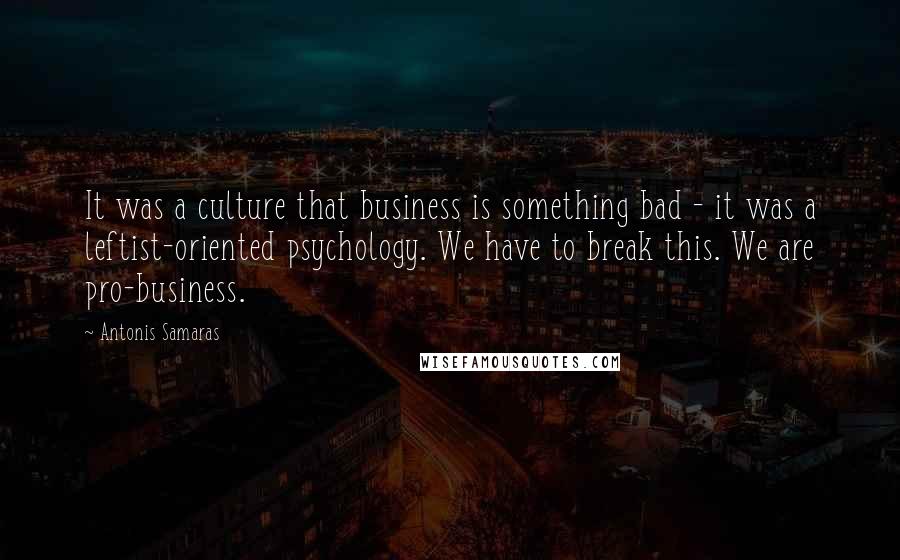 Antonis Samaras Quotes: It was a culture that business is something bad - it was a leftist-oriented psychology. We have to break this. We are pro-business.