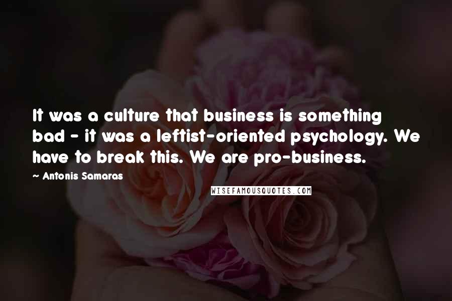 Antonis Samaras Quotes: It was a culture that business is something bad - it was a leftist-oriented psychology. We have to break this. We are pro-business.