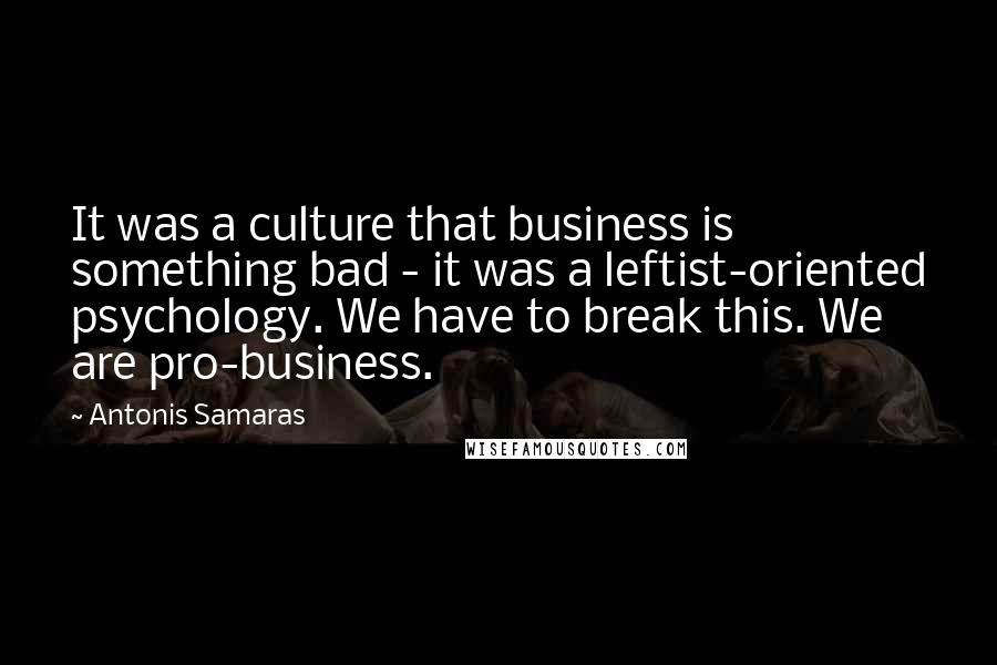 Antonis Samaras Quotes: It was a culture that business is something bad - it was a leftist-oriented psychology. We have to break this. We are pro-business.